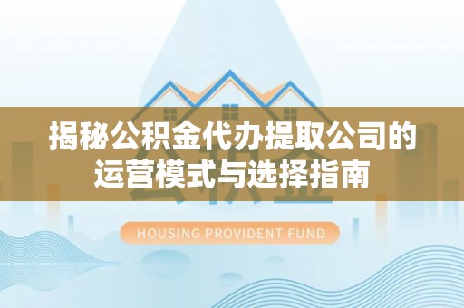 淮上揭秘公积金代办提取公司的运营模式与选择指南