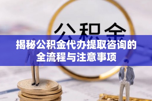 淮上揭秘公积金代办提取咨询的全流程与注意事项