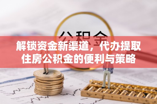 淮上解锁资金新渠道，代办提取住房公积金的便利与策略