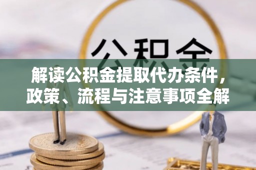 淮上解读公积金提取代办条件，政策、流程与注意事项全解析