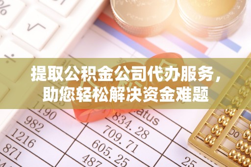 淮上提取公积金公司代办服务，助您轻松解决资金难题
