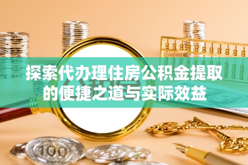淮上探索代办理住房公积金提取的便捷之道与实际效益