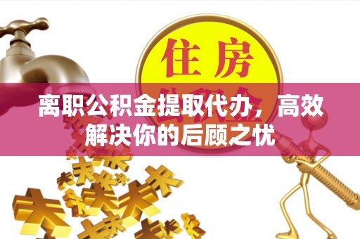 淮上离职公积金提取代办，高效解决你的后顾之忧