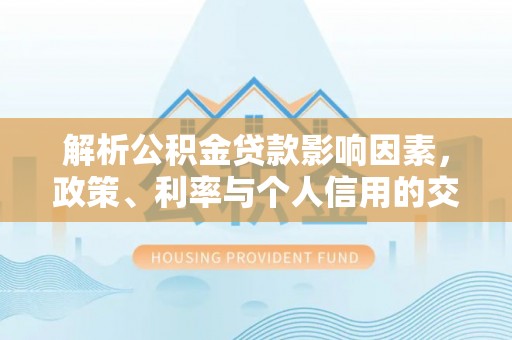 淮上解析公积金贷款影响因素，政策、利率与个人信用的交织作用