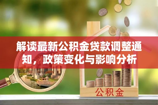 淮上解读最新公积金贷款调整通知，政策变化与影响分析
