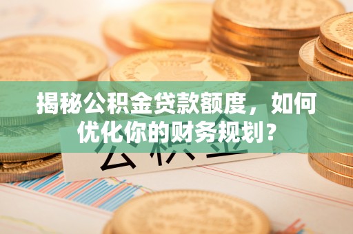 淮上揭秘公积金贷款额度，如何优化你的财务规划？