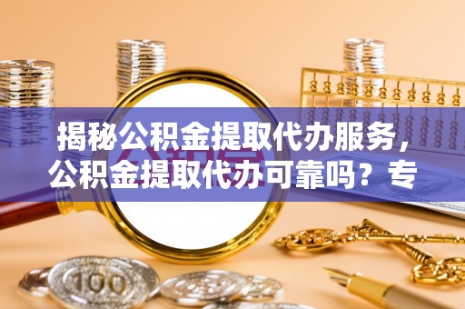 淮上揭秘公积金提取代办服务，公积金提取代办可靠吗？专业解析与实用指南
