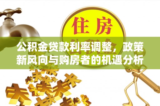 淮上公积金贷款利率调整，政策新风向与购房者的机遇分析