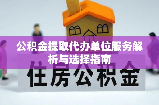 淮上公积金提取代办单位服务解析与选择指南