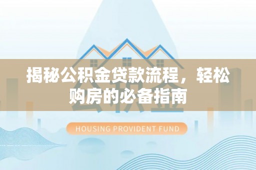淮上揭秘公积金贷款流程，轻松购房的必备指南