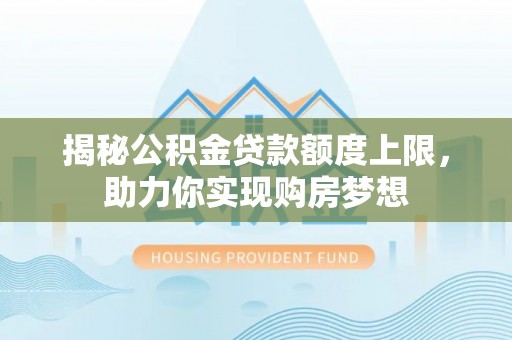 淮上揭秘公积金贷款额度上限，助力你实现购房梦想