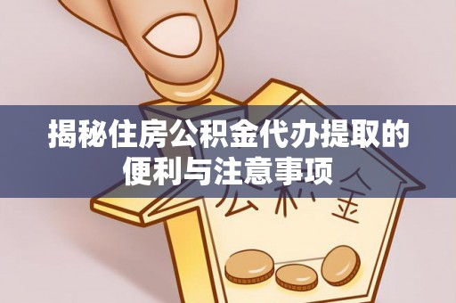 淮上揭秘住房公积金代办提取的便利与注意事项