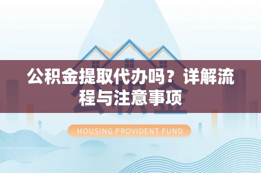 淮上公积金提取代办吗？详解流程与注意事项