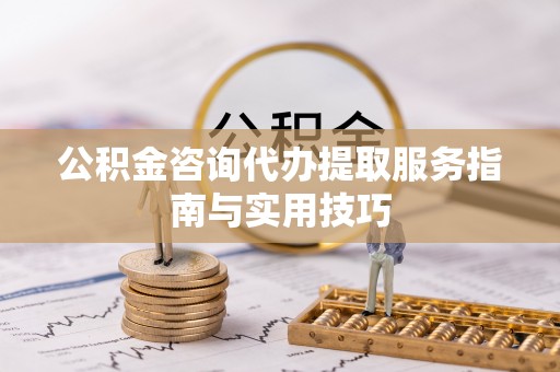 淮上公积金咨询代办提取服务指南与实用技巧