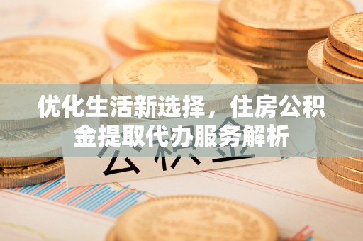 淮上优化生活新选择，住房公积金提取代办服务解析