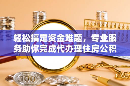 淮上轻松搞定资金难题，专业服务助你完成代办理住房公积金提取