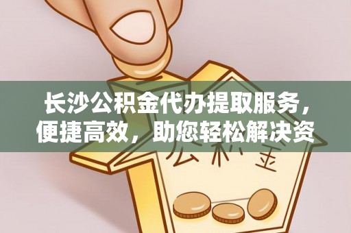 淮上长沙公积金代办提取服务，便捷高效，助您轻松解决资金需求