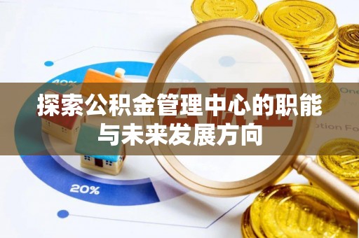 淮上探索公积金管理中心的职能与未来发展方向