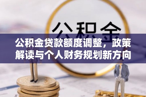 淮上公积金贷款额度调整，政策解读与个人财务规划新方向