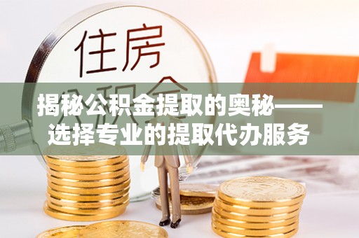 淮上揭秘公积金提取的奥秘——选择专业的提取代办服务