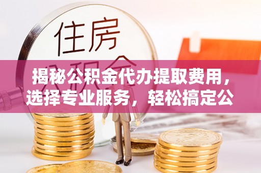 淮上揭秘公积金代办提取费用，选择专业服务，轻松搞定公积金提取