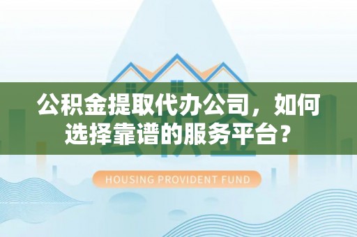淮上公积金提取代办公司，如何选择靠谱的服务平台？