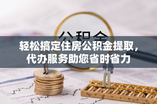 淮上轻松搞定住房公积金提取，代办服务助您省时省力