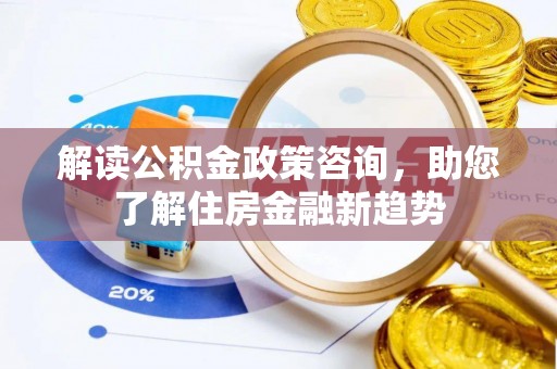 淮上解读公积金政策咨询，助您了解住房金融新趋势