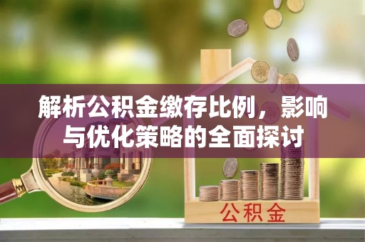 淮上解析公积金缴存比例，影响与优化策略的全面探讨