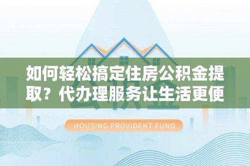 淮上如何轻松搞定住房公积金提取？代办理服务让生活更便捷！