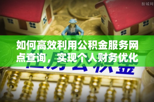 淮上如何高效利用公积金服务网点查询，实现个人财务优化