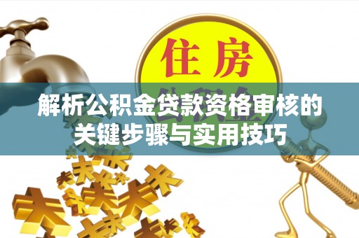 淮上解析公积金贷款资格审核的关键步骤与实用技巧