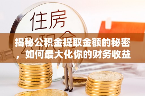 淮上揭秘公积金提取金额的秘密，如何最大化你的财务收益