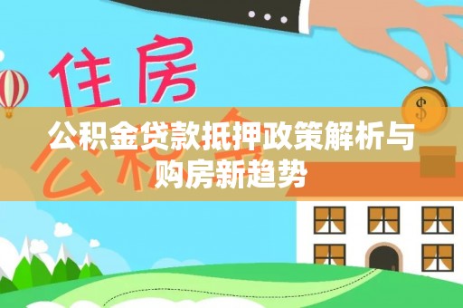 淮上公积金贷款抵押政策解析与购房新趋势