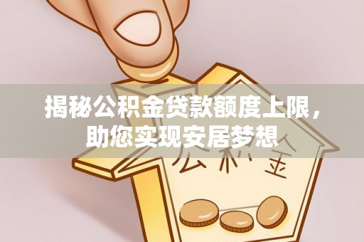 淮上揭秘公积金贷款额度上限，助您实现安居梦想