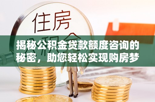 淮上揭秘公积金贷款额度咨询的秘密，助您轻松实现购房梦想