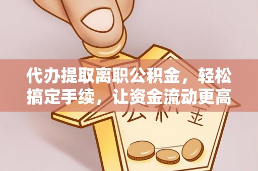 淮上代办提取离职公积金，轻松搞定手续，让资金流动更高效