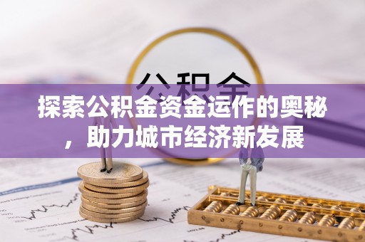 淮上探索公积金资金运作的奥秘，助力城市经济新发展