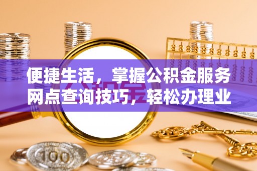 淮上便捷生活，掌握公积金服务网点查询技巧，轻松办理业务