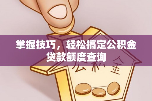 淮上掌握技巧，轻松搞定公积金贷款额度查询