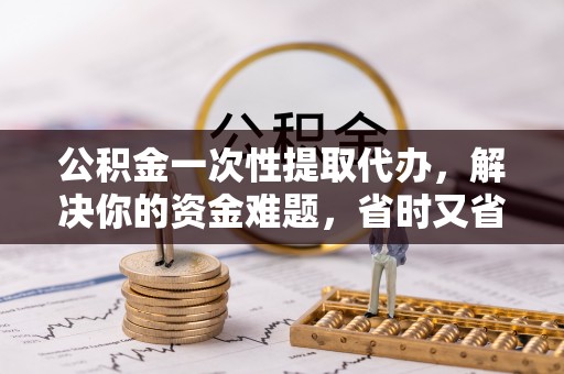 淮上公积金一次性提取代办，解决你的资金难题，省时又省心