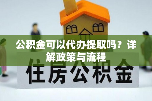 淮上公积金可以代办提取吗？详解政策与流程