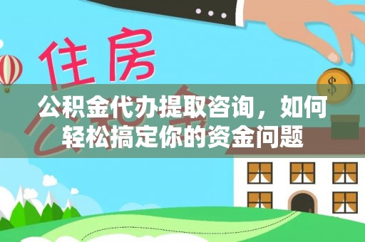 淮上公积金代办提取咨询，如何轻松搞定你的资金问题