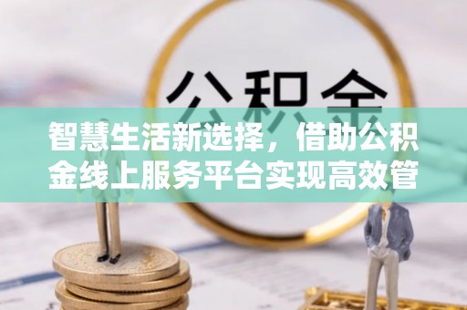 淮上智慧生活新选择，借助公积金线上服务平台实现高效管理