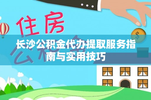 淮上长沙公积金代办提取服务指南与实用技巧