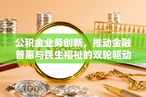 淮上公积金业务创新，推动金融普惠与民生福祉的双轮驱动