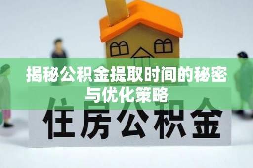 淮上揭秘公积金提取时间的秘密与优化策略