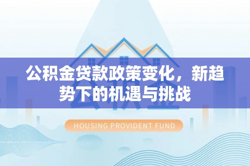 淮上公积金贷款政策变化，新趋势下的机遇与挑战