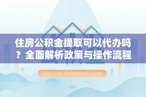 淮上住房公积金提取可以代办吗？全面解析政策与操作流程
