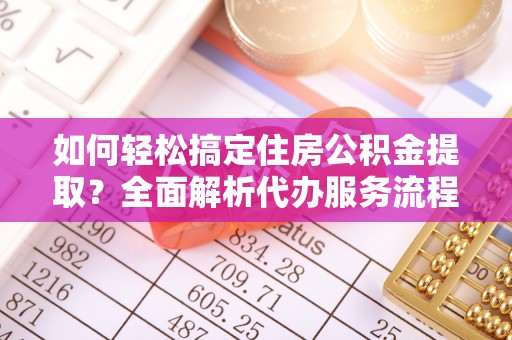 淮上如何轻松搞定住房公积金提取？全面解析代办服务流程与优势